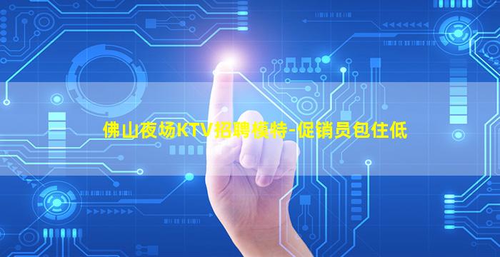 佛山夜场KTV招聘模特-促销员包住低